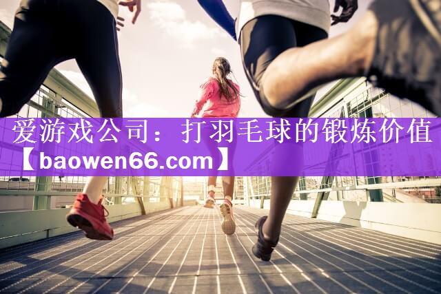 爱游戏公司：打羽毛球的锻炼价值