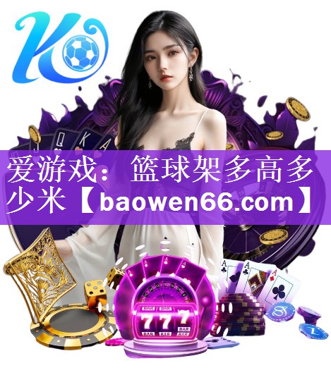爱游戏：篮球架多高多少米