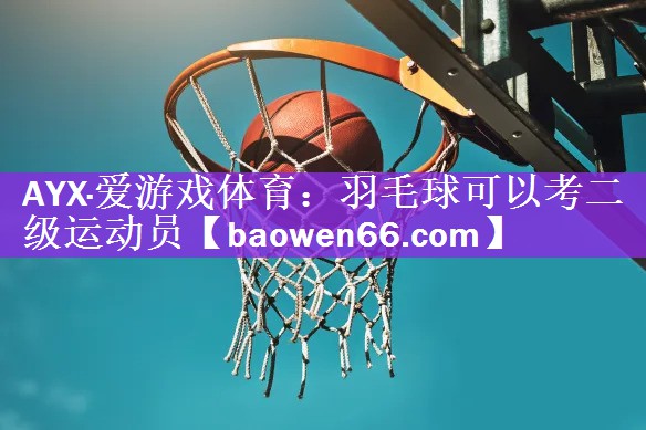 AYX·爱游戏体育：羽毛球可以考二级运动员