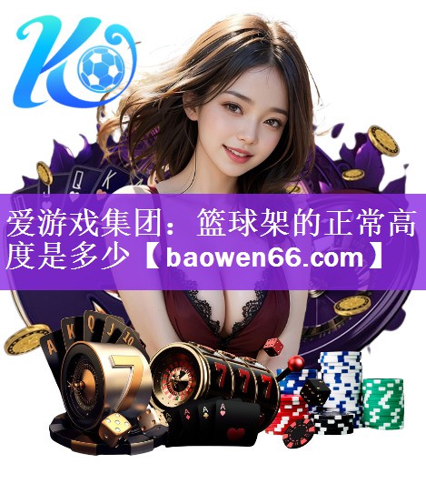 爱游戏集团：篮球架的正常高度是多少