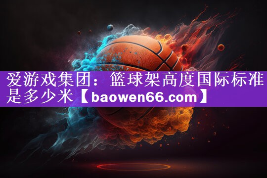 爱游戏集团：篮球架高度国际标准是多少米
