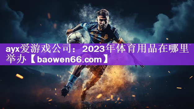ayx爱游戏公司：2023年体育用品在哪里举办