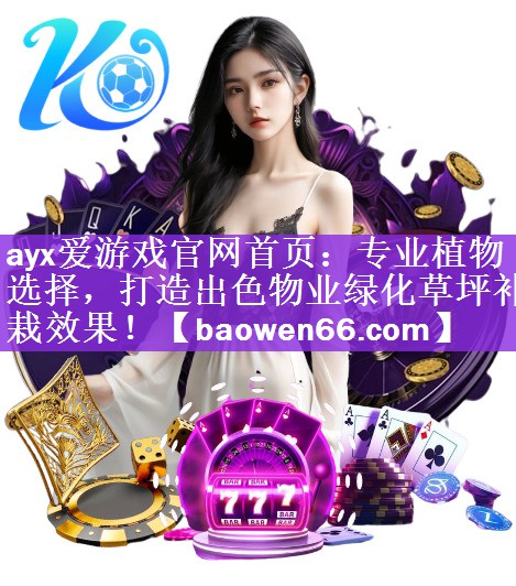 ayx爱游戏官网首页：专业植物选择，打造出色物业绿化草坪补栽效果！