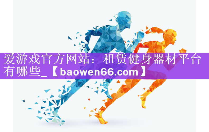 <strong>爱游戏官方网站：租赁健身器材平台有哪些_</strong>