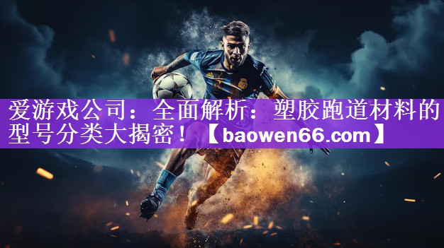 爱游戏公司：全面解析：塑胶跑道材料的型号分类大揭密！