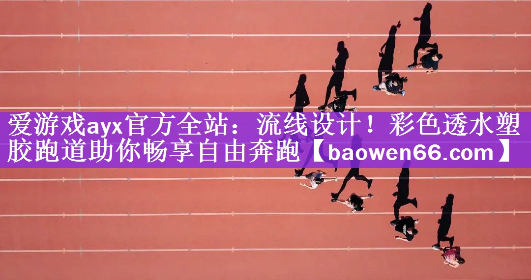 爱游戏ayx官方全站：流线设计！彩色透水塑胶跑道助你畅享自由奔跑