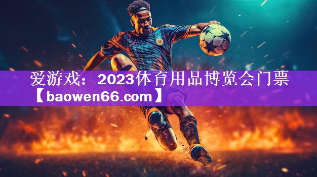 爱游戏：2023体育用品博览会门票