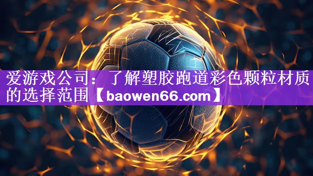 爱游戏公司：了解塑胶跑道彩色颗粒材质的选择范围