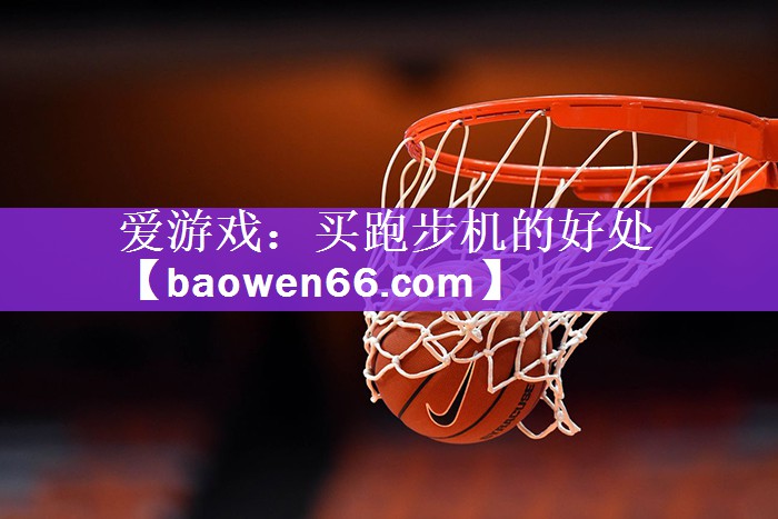 <strong>爱游戏：买跑步机的好处</strong>
