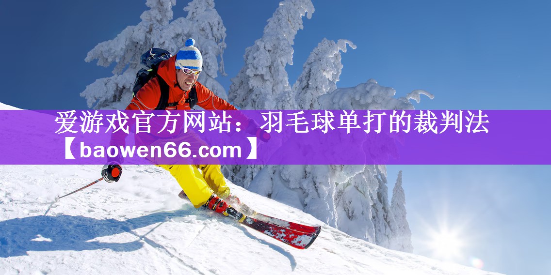 爱游戏官方网站：羽毛球单打的裁判法