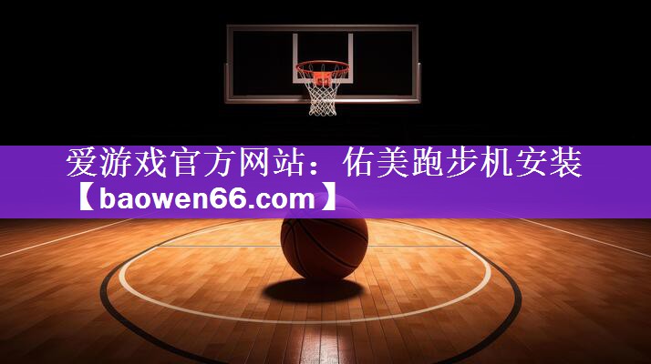<strong>爱游戏官方网站：佑美跑步机安装</strong>