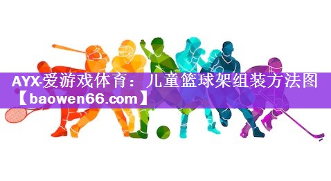 AYX·爱游戏体育：儿童篮球架组装方法图