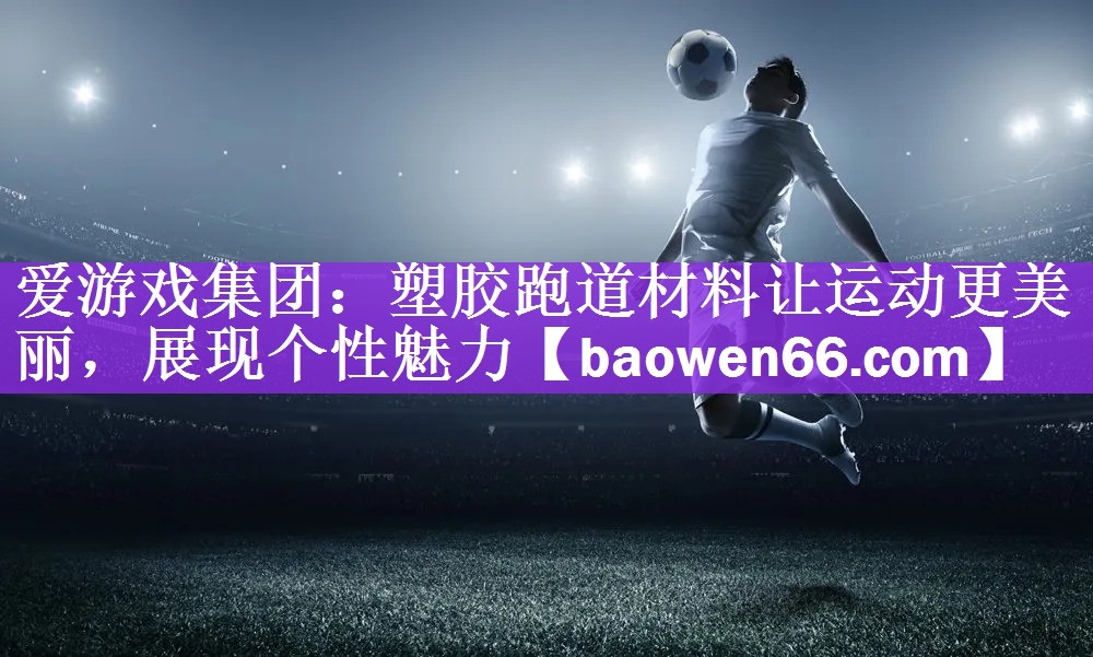 爱游戏集团：塑胶跑道材料让运动更美丽，展现个性魅力