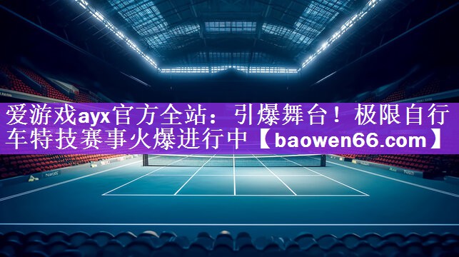 爱游戏ayx官方全站：引爆舞台！极限自行车特技赛事火爆进行中