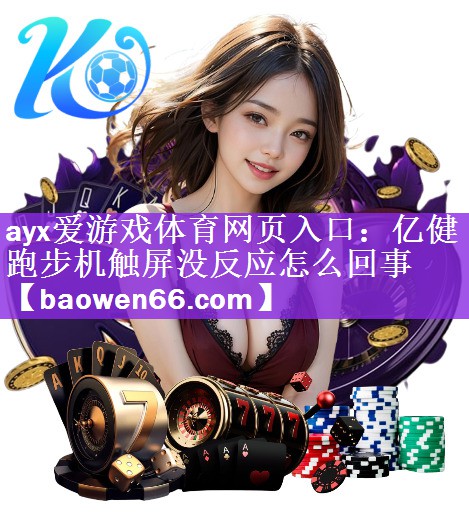 <strong>ayx爱游戏体育网页入口：亿健跑步机触屏没反应怎么回事</strong>