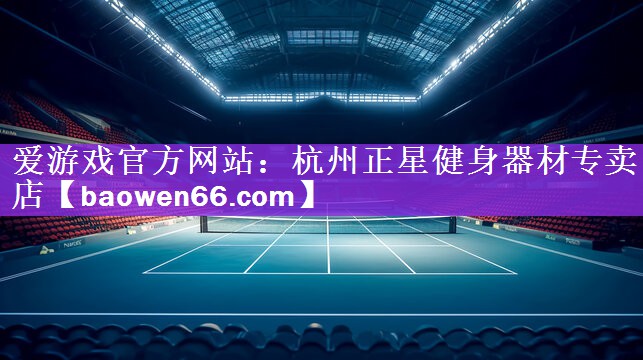 爱游戏官方网站：杭州正星健身器材专卖店