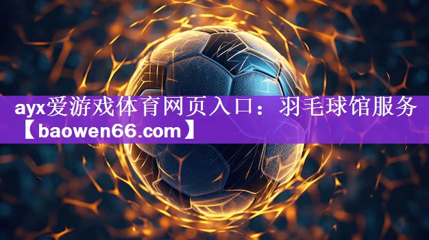 ayx爱游戏体育网页入口：羽毛球馆服务