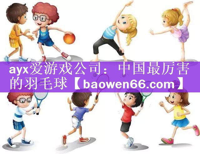 ayx爱游戏公司：中国最厉害的羽毛球