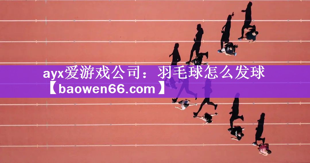 ayx爱游戏公司：羽毛球怎么发球