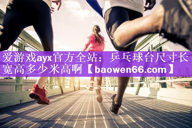 爱游戏ayx官方全站：乒乓球台尺寸长宽高多少米高啊