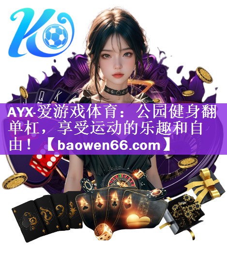 AYX·爱游戏体育：公园健身翻单杠，享受运动的乐趣和自由！
