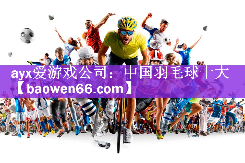 <strong>ayx爱游戏公司：中国羽毛球十大</strong>