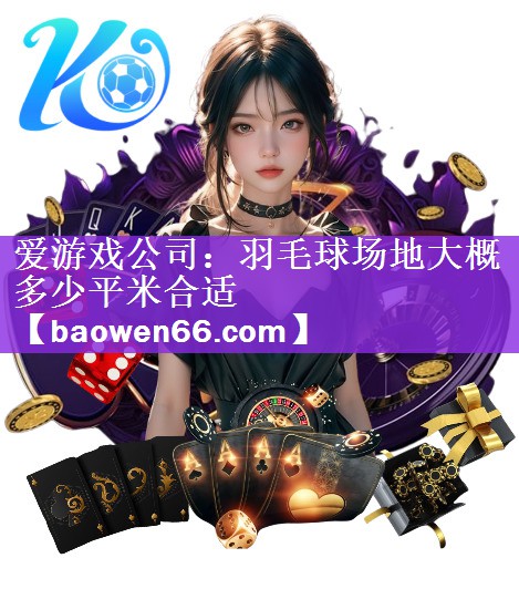 爱游戏公司：羽毛球场地大概多少平米合适