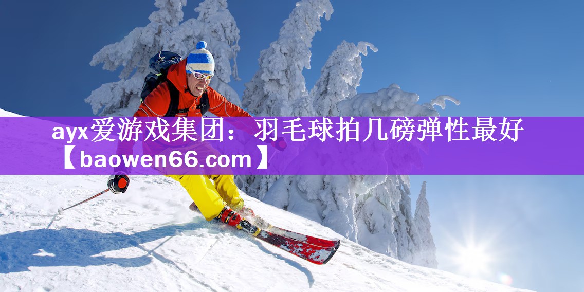 <strong>ayx爱游戏集团：羽毛球拍几磅弹性最好</strong>