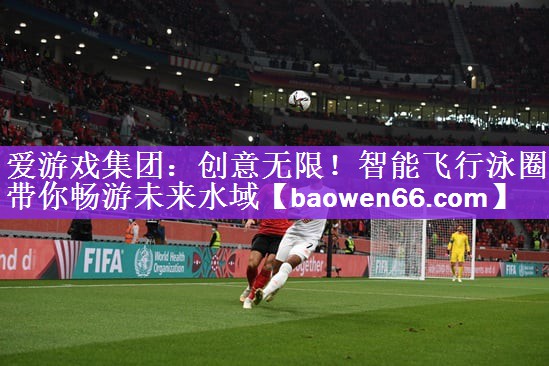 <strong>爱游戏集团：创意无限！智能飞行泳圈带你畅游未来水域</strong>