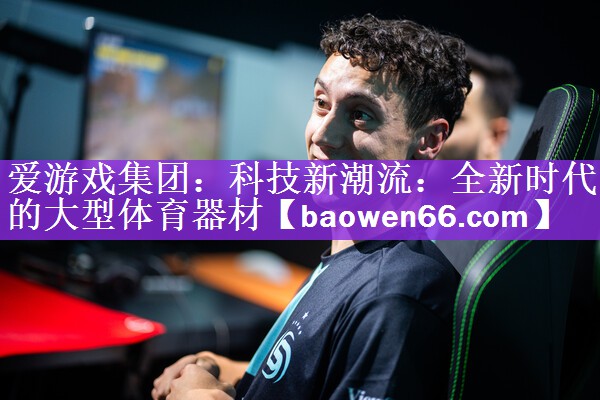 爱游戏集团：科技新潮流：全新时代的大型体育器材