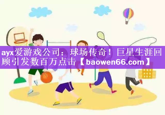 ayx爱游戏公司：球场传奇！巨星生涯回顾引发数百万点击