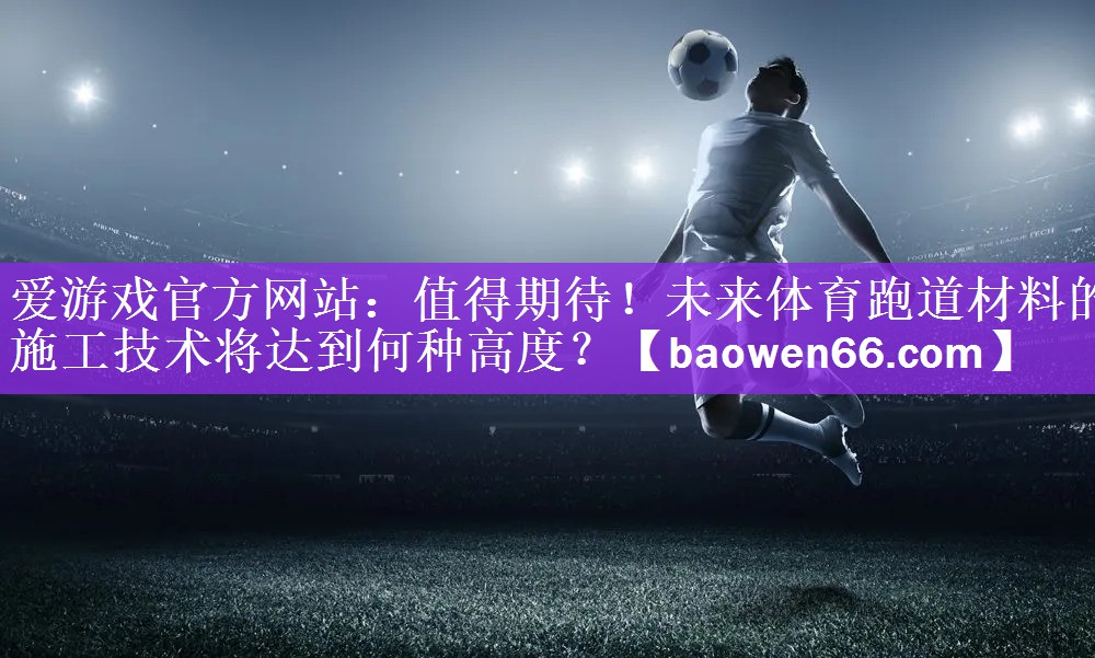 <strong>爱游戏官方网站：值得期待！未来体育跑道材料的施工技术将达到何种高度？</strong>