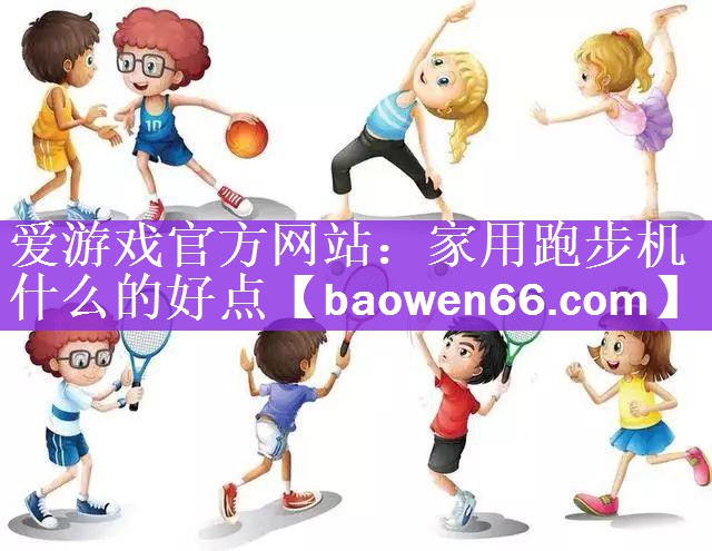 爱游戏官方网站：家用跑步机什么的好点
