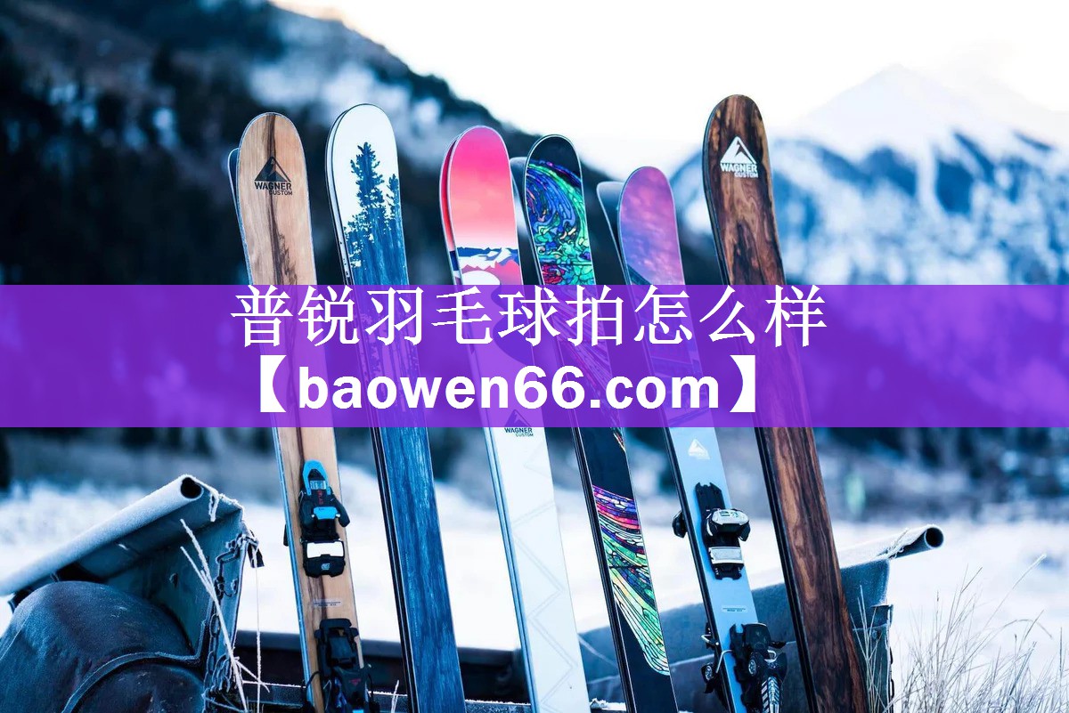 <strong>普锐羽毛球拍怎么样</strong>