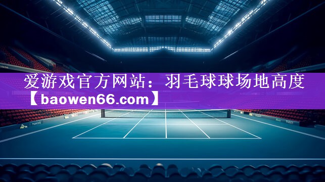 <strong>爱游戏官方网站：羽毛球球场地高度</strong>