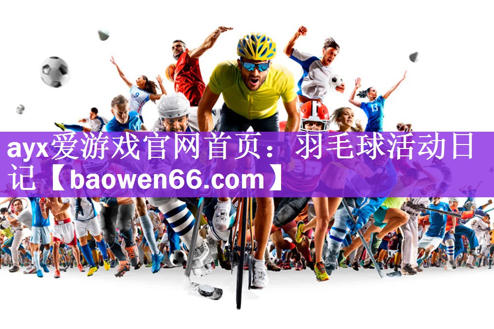 <strong>ayx爱游戏官网首页：羽毛球活动日记</strong>