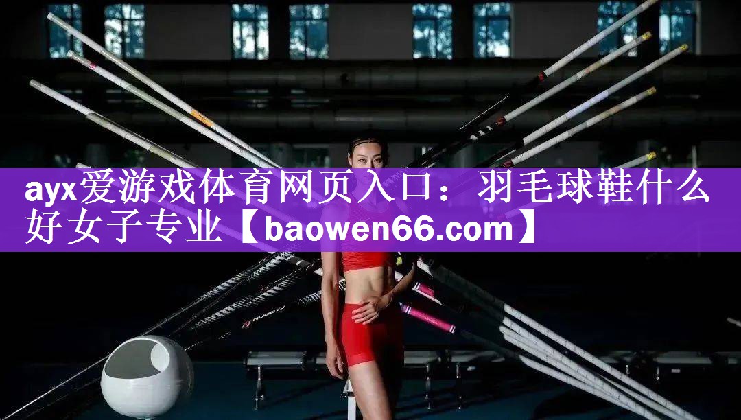 ayx爱游戏体育网页入口：羽毛球鞋什么好女子专业
