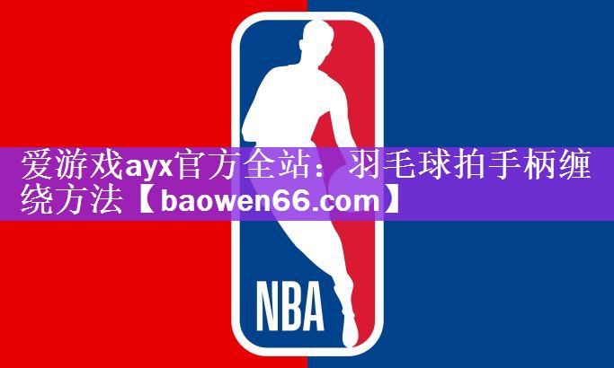 <strong>爱游戏ayx官方全站：羽毛球拍手柄缠绕方法</strong>