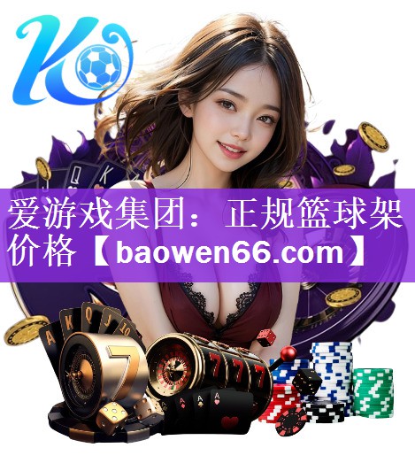 爱游戏集团：正规篮球架价格