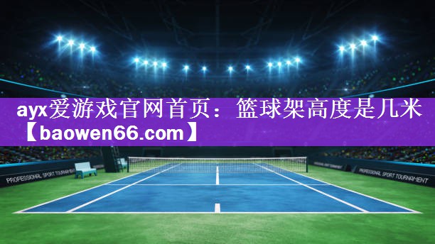 ayx爱游戏官网首页：篮球架高度是几米