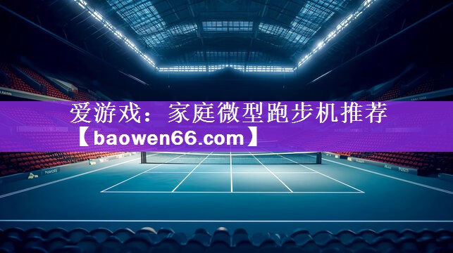 爱游戏：家庭微型跑步机推荐