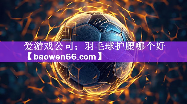 爱游戏公司：羽毛球护腰哪个好