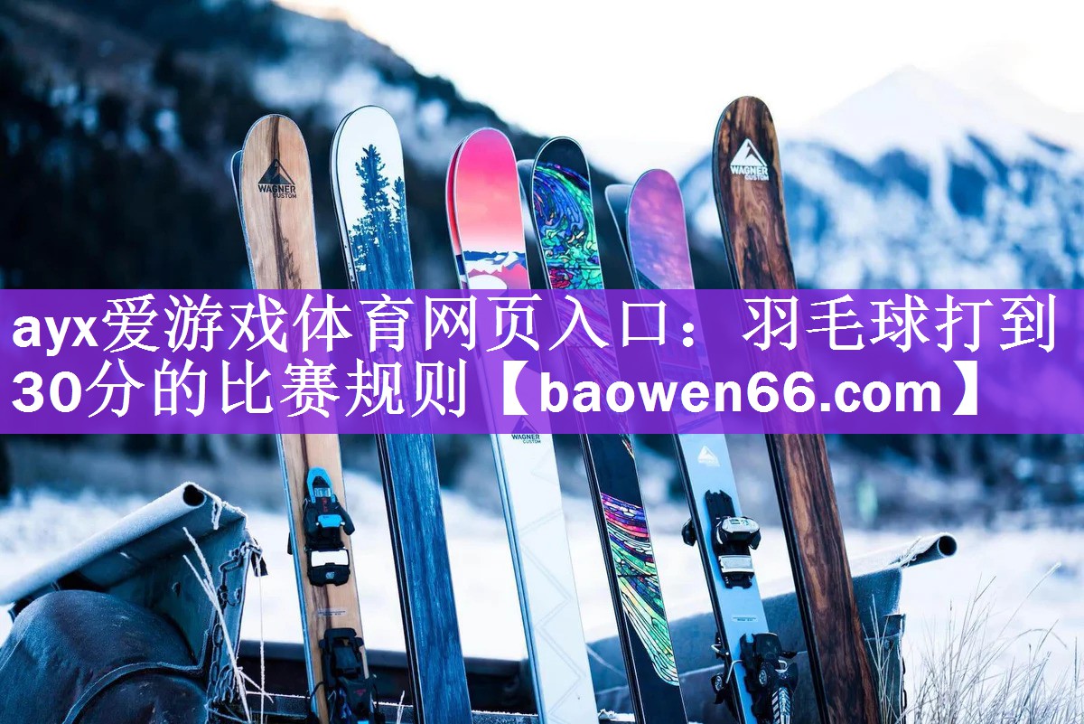ayx爱游戏体育网页入口：羽毛球打到30分的比赛规则