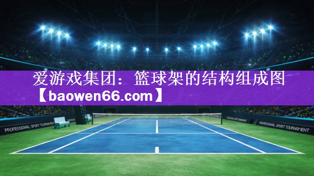 <strong>爱游戏集团：篮球架的结构组成图</strong>