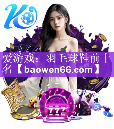 爱游戏：羽毛球鞋前十名