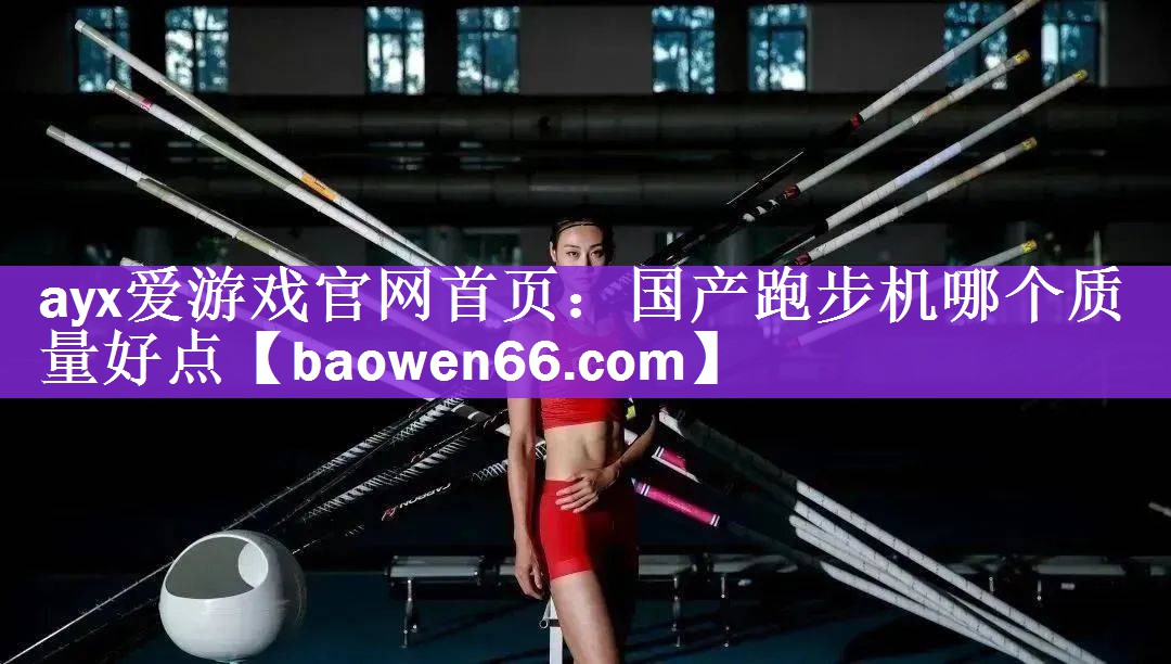 ayx爱游戏官网首页：国产跑步机哪个质量好点
