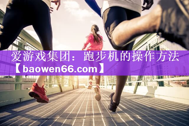 <strong>爱游戏集团：跑步机的操作方法</strong>