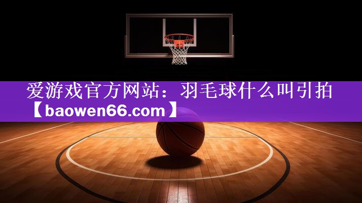 <strong>爱游戏官方网站：羽毛球什么叫引拍</strong>
