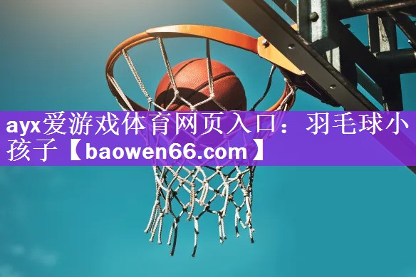 ayx爱游戏体育网页入口：羽毛球小孩子