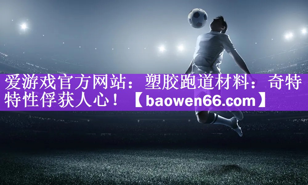 爱游戏官方网站：塑胶跑道材料：奇特特性俘获人心！